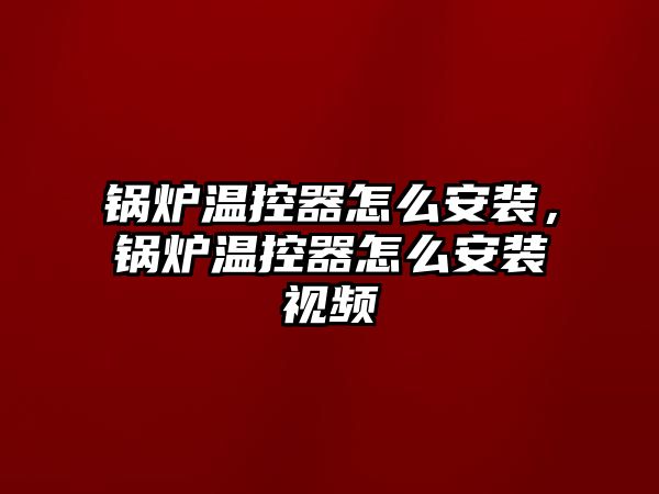 鍋爐溫控器怎么安裝，鍋爐溫控器怎么安裝視頻