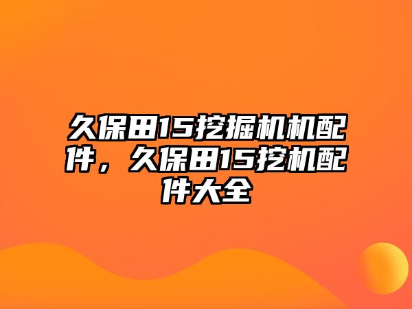 久保田15挖掘機機配件，久保田15挖機配件大全