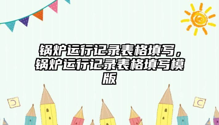 鍋爐運行記錄表格填寫，鍋爐運行記錄表格填寫模版