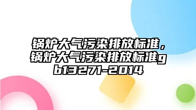 鍋爐大氣污染排放標(biāo)準(zhǔn)，鍋爐大氣污染排放標(biāo)準(zhǔn)gb13271-2014