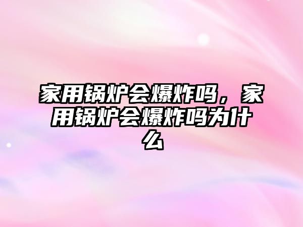 家用鍋爐會爆炸嗎，家用鍋爐會爆炸嗎為什么