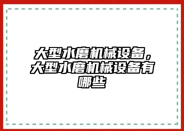 大型水磨機械設備，大型水磨機械設備有哪些