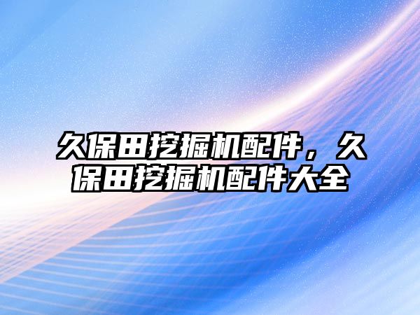 久保田挖掘機配件，久保田挖掘機配件大全