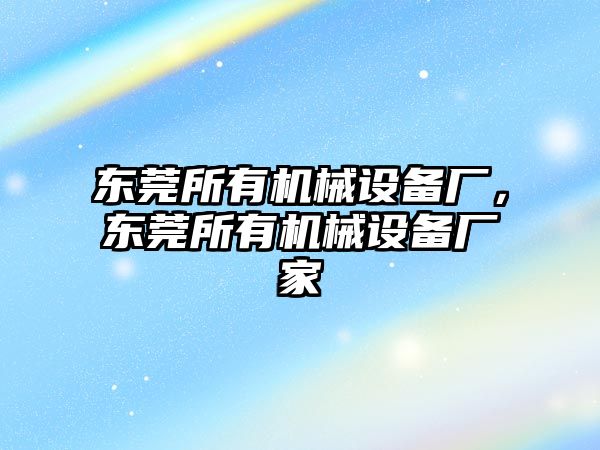 東莞所有機械設備廠，東莞所有機械設備廠家