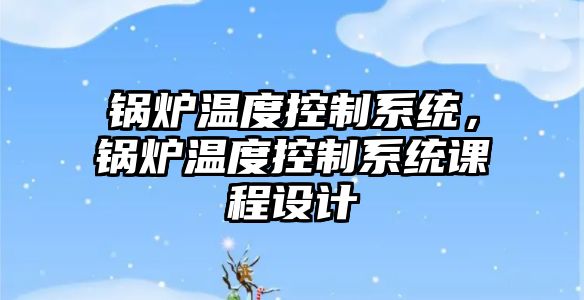 鍋爐溫度控制系統，鍋爐溫度控制系統課程設計