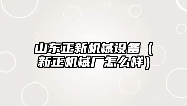 山東正新機械設備（新正機械廠怎么樣）