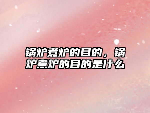 鍋爐煮爐的目的，鍋爐煮爐的目的是什么