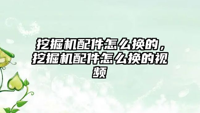 挖掘機配件怎么換的，挖掘機配件怎么換的視頻