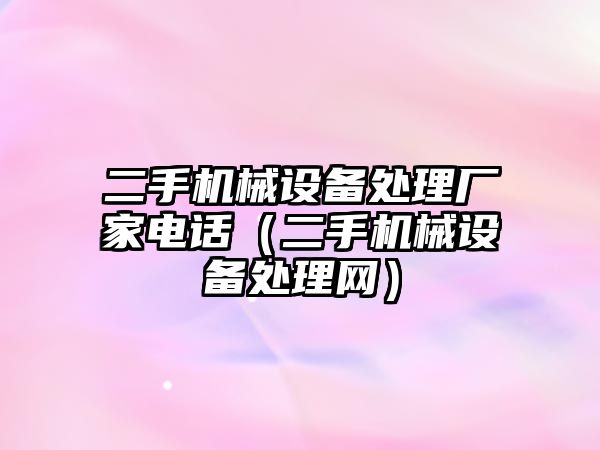 二手機械設備處理廠家電話（二手機械設備處理網(wǎng)）