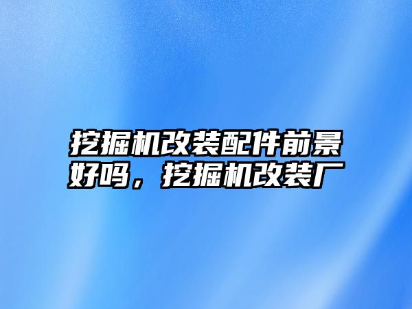 挖掘機改裝配件前景好嗎，挖掘機改裝廠