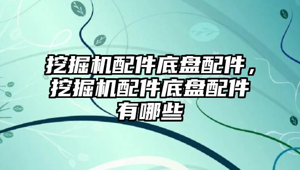 挖掘機配件底盤配件，挖掘機配件底盤配件有哪些