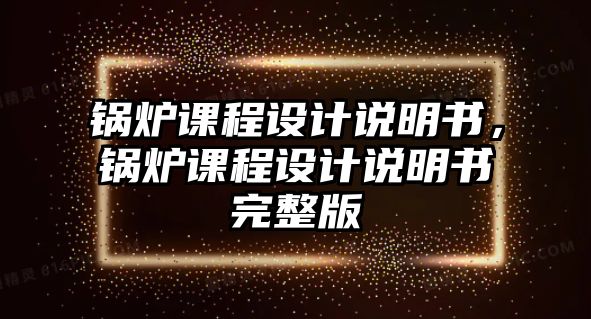 鍋爐課程設計說明書，鍋爐課程設計說明書完整版