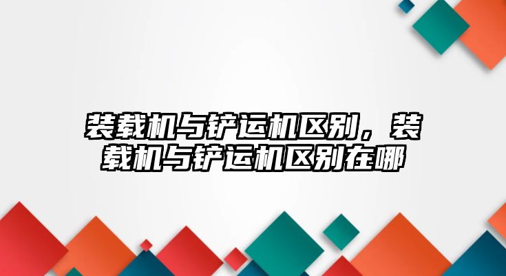 裝載機與鏟運機區別，裝載機與鏟運機區別在哪