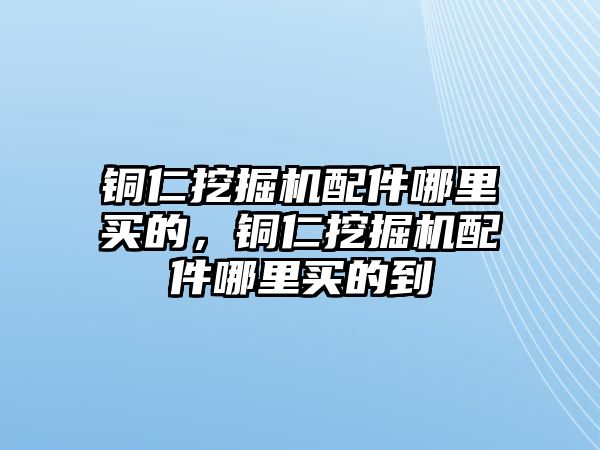 銅仁挖掘機(jī)配件哪里買的，銅仁挖掘機(jī)配件哪里買的到