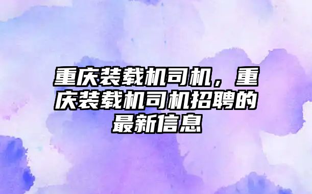 重慶裝載機司機，重慶裝載機司機招聘的最新信息