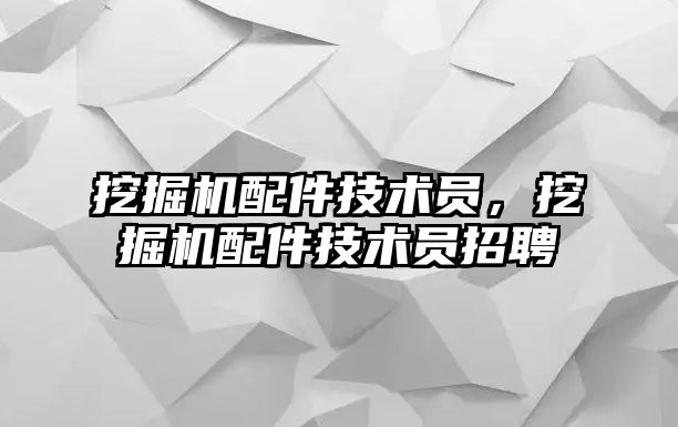 挖掘機配件技術員，挖掘機配件技術員招聘