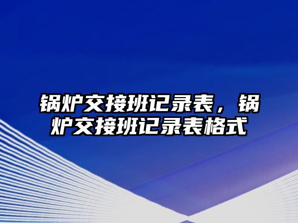 鍋爐交接班記錄表，鍋爐交接班記錄表格式