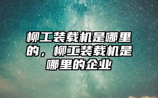 柳工裝載機(jī)是哪里的，柳工裝載機(jī)是哪里的企業(yè)