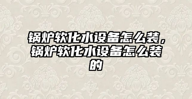 鍋爐軟化水設備怎么裝，鍋爐軟化水設備怎么裝的