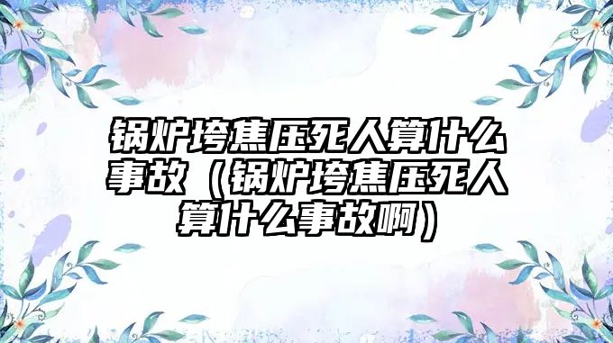 鍋爐垮焦壓死人算什么事故（鍋爐垮焦壓死人算什么事故?。?/>	
								</i>
								<p class=