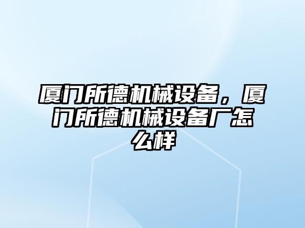 廈門所德機械設備，廈門所德機械設備廠怎么樣