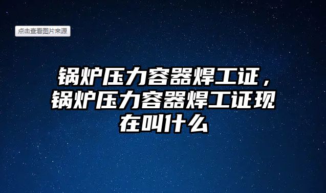 鍋爐壓力容器焊工證，鍋爐壓力容器焊工證現在叫什么