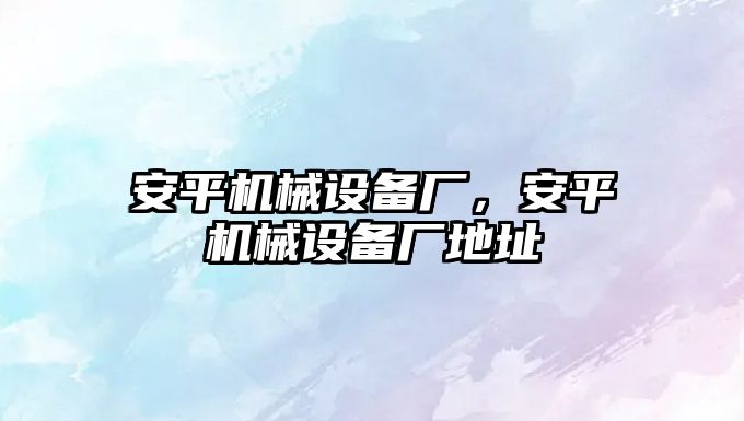 安平機械設(shè)備廠，安平機械設(shè)備廠地址