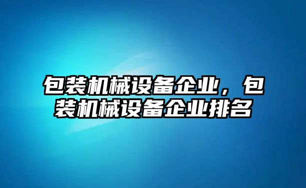 包裝機(jī)械設(shè)備企業(yè)，包裝機(jī)械設(shè)備企業(yè)排名