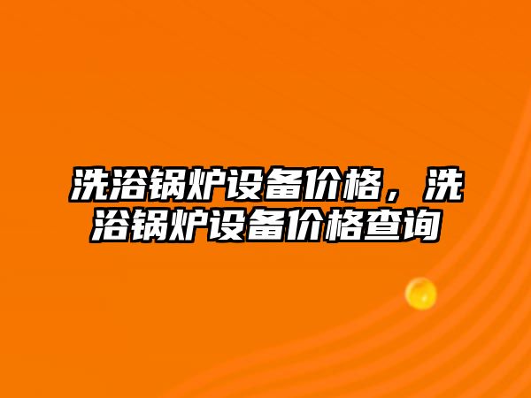 洗浴鍋爐設(shè)備價格，洗浴鍋爐設(shè)備價格查詢