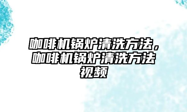 咖啡機鍋爐清洗方法，咖啡機鍋爐清洗方法視頻