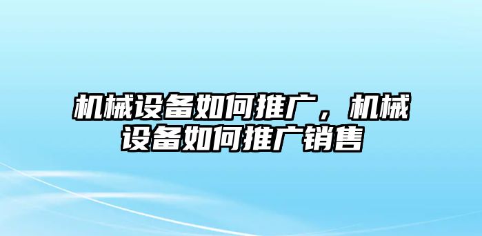 機械設備如何推廣，機械設備如何推廣銷售