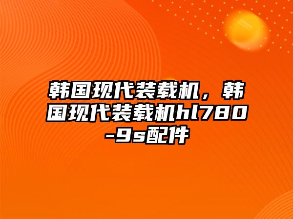 韓國現代裝載機，韓國現代裝載機hl780-9s配件