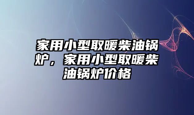 家用小型取暖柴油鍋爐，家用小型取暖柴油鍋爐價格