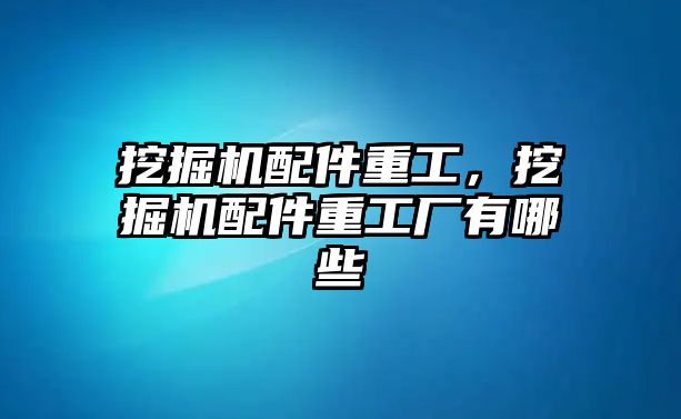 挖掘機(jī)配件重工，挖掘機(jī)配件重工廠有哪些