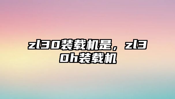 zl30裝載機是，zl30h裝載機