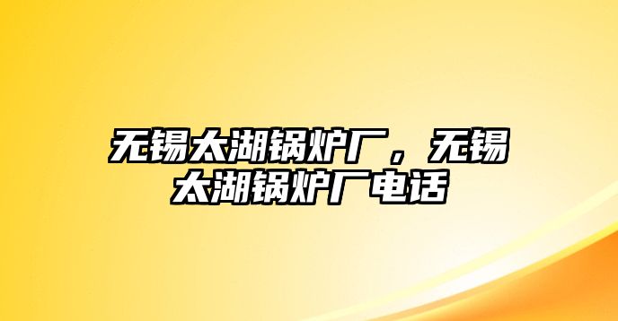 無錫太湖鍋爐廠，無錫太湖鍋爐廠電話