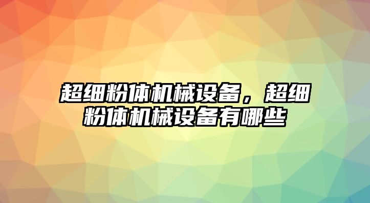 超細粉體機械設(shè)備，超細粉體機械設(shè)備有哪些