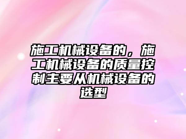 施工機械設備的，施工機械設備的質量控制主要從機械設備的選型