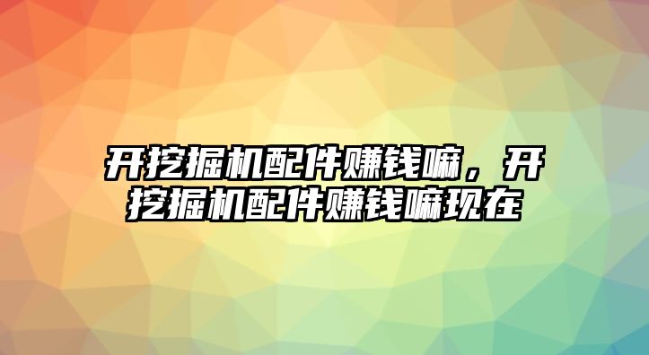 開挖掘機配件賺錢嘛，開挖掘機配件賺錢嘛現在