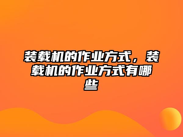 裝載機的作業方式，裝載機的作業方式有哪些