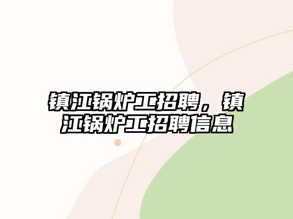 鎮(zhèn)江鍋爐工招聘，鎮(zhèn)江鍋爐工招聘信息