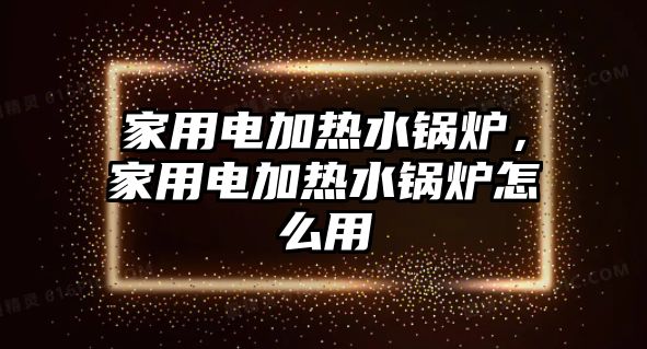 家用電加熱水鍋爐，家用電加熱水鍋爐怎么用