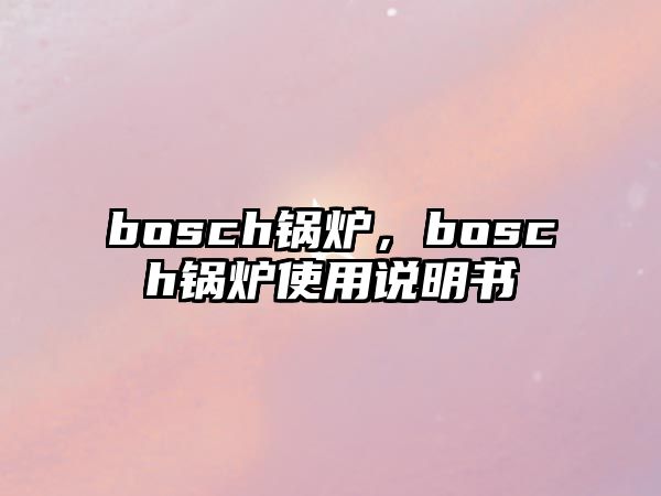 bosch鍋爐，bosch鍋爐使用說(shuō)明書