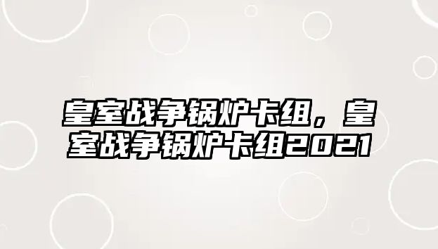 皇室戰爭鍋爐卡組，皇室戰爭鍋爐卡組2021