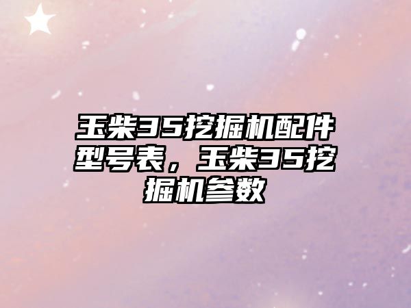 玉柴35挖掘機配件型號表，玉柴35挖掘機參數(shù)