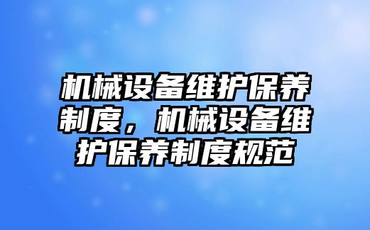 機械設(shè)備維護保養(yǎng)制度，機械設(shè)備維護保養(yǎng)制度規(guī)范