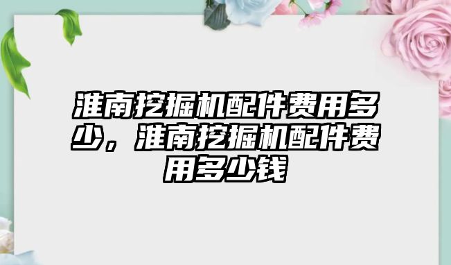 淮南挖掘機配件費用多少，淮南挖掘機配件費用多少錢