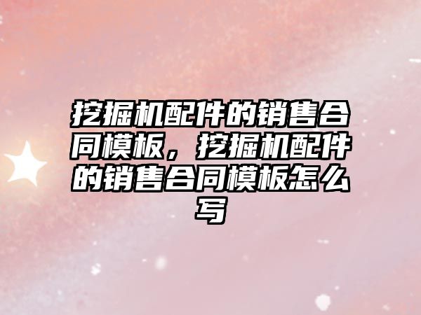 挖掘機配件的銷售合同模板，挖掘機配件的銷售合同模板怎么寫