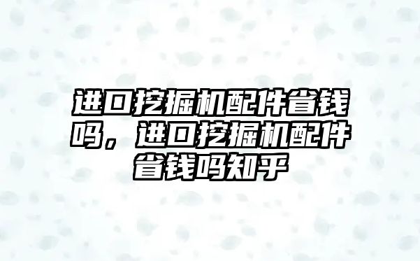 進(jìn)口挖掘機(jī)配件省錢嗎，進(jìn)口挖掘機(jī)配件省錢嗎知乎