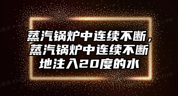 蒸汽鍋爐中連續不斷，蒸汽鍋爐中連續不斷地注入20度的水